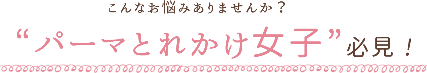 こんなお悩みありませんか？“パーマとれかけ女子”必見 !